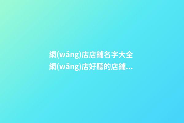 網(wǎng)店店鋪名字大全 網(wǎng)店好聽的店鋪名